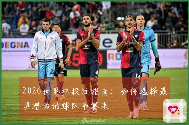 2026世界杯投注指南：如何选择最具潜力的球队和赛果