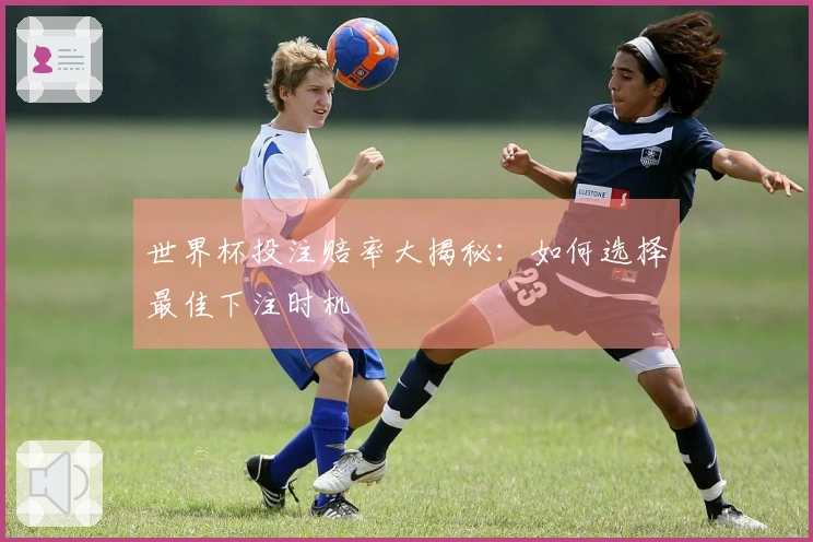 世界杯投注赔率大揭秘：如何选择最佳下注时机