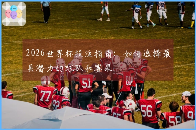 2026世界杯投注指南：如何选择最具潜力的球队和赛果