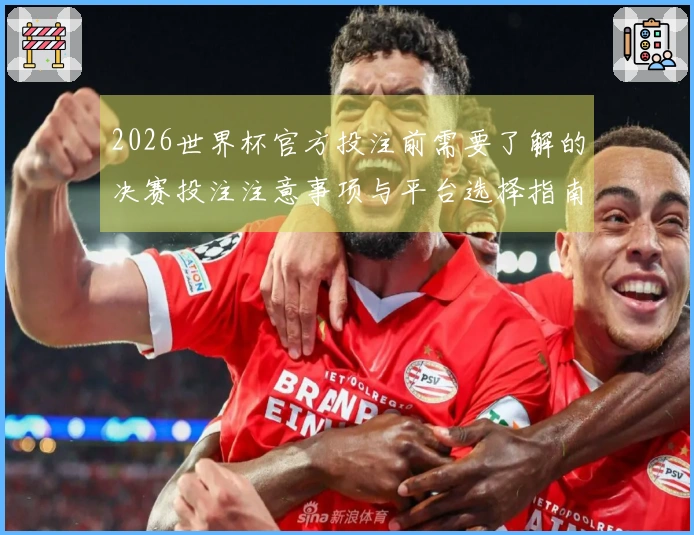 2026世界杯官方投注前需要了解的决赛投注注意事项与平台选择指南