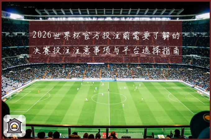 2026世界杯官方投注前需要了解的决赛投注注意事项与平台选择指南